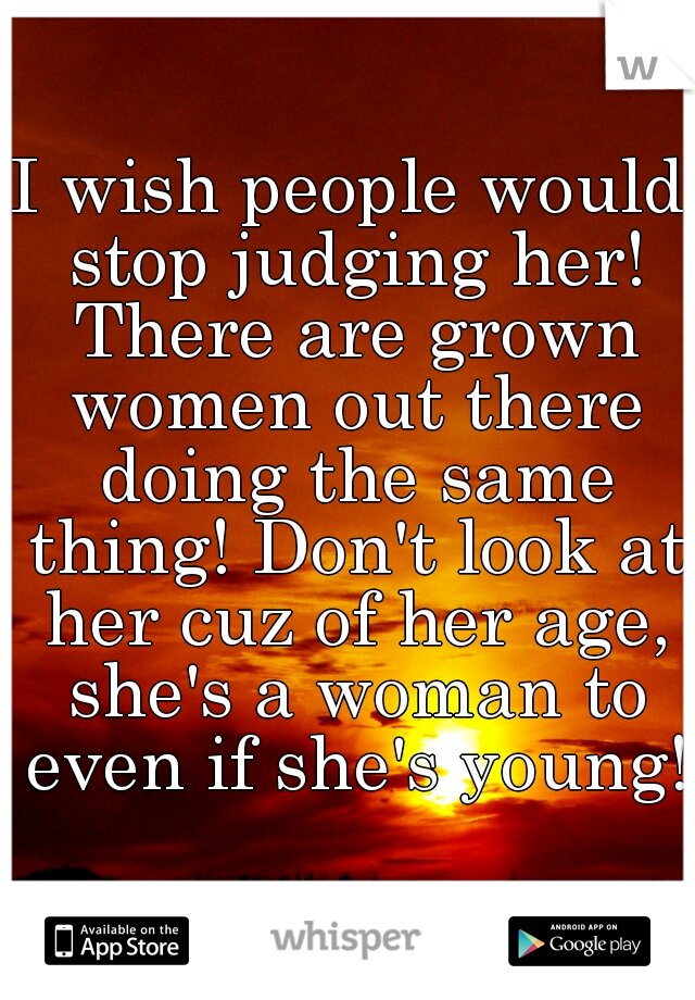 I wish people would stop judging her! There are grown women out there doing the same thing! Don't look at her cuz of her age, she's a woman to even if she's young!