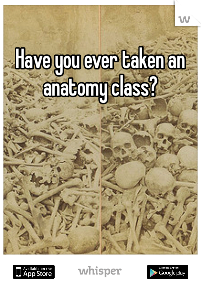 Have you ever taken an anatomy class?