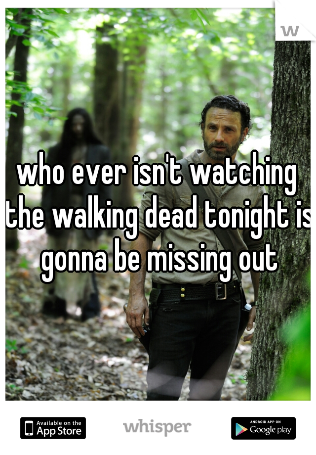 who ever isn't watching the walking dead tonight is gonna be missing out