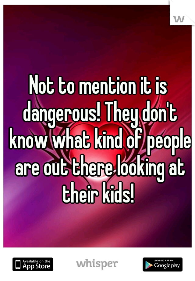 Not to mention it is dangerous! They don't know what kind of people are out there looking at their kids! 