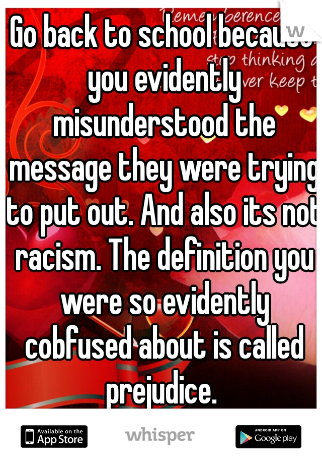 Go back to school because you evidently misunderstood the message they were trying to put out. And also its not racism. The definition you were so evidently cobfused about is called prejudice. 