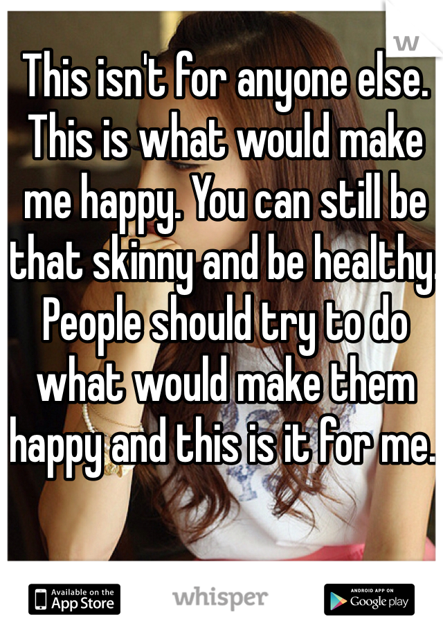 This isn't for anyone else. This is what would make me happy. You can still be that skinny and be healthy. People should try to do what would make them happy and this is it for me. 