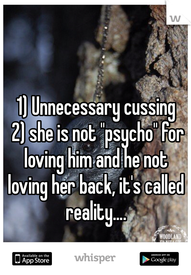 1) Unnecessary cussing 
 2) she is not "psycho" for loving him and he not loving her back, it's called reality....