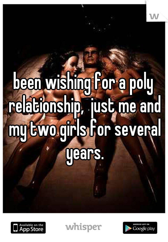 been wishing for a poly relationship,  just me and my two girls for several years.