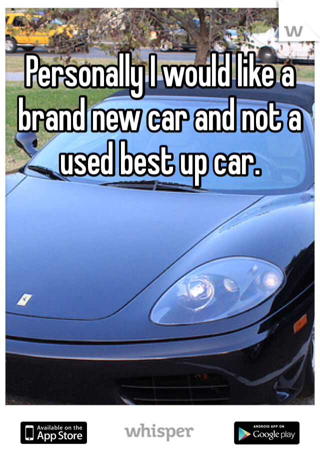 Personally I would like a brand new car and not a used best up car. 