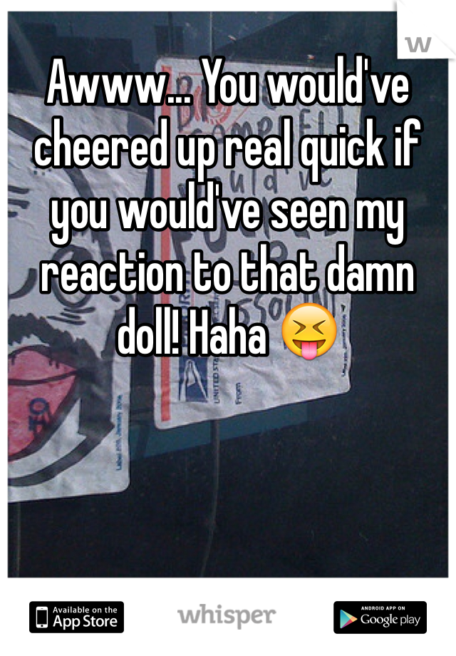 Awww... You would've cheered up real quick if you would've seen my reaction to that damn doll! Haha 😝