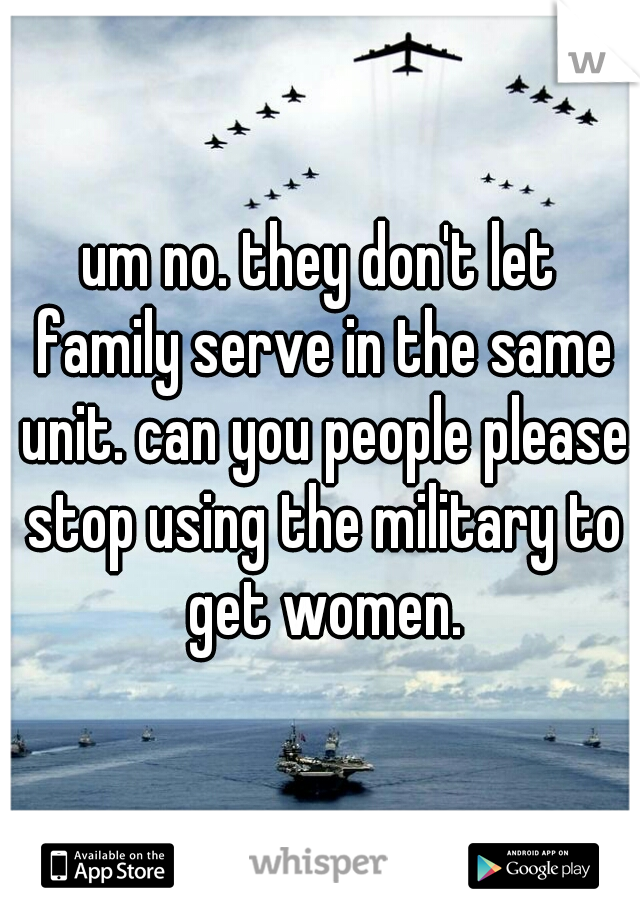 um no. they don't let family serve in the same unit. can you people please stop using the military to get women.