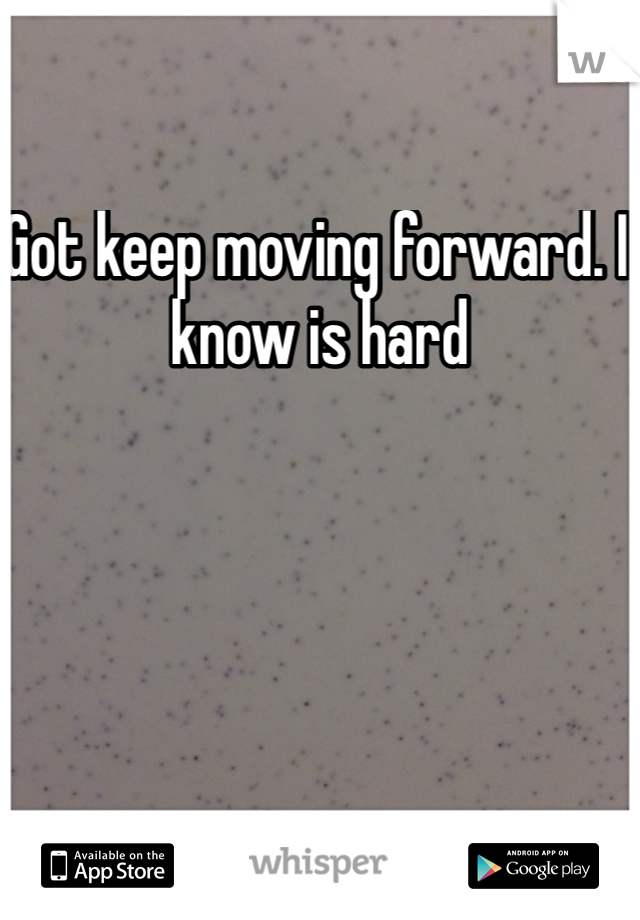 Got keep moving forward. I know is hard  
