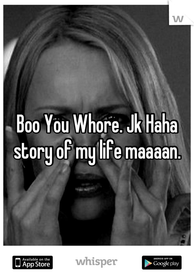 Boo You Whore. Jk Haha story of my life maaaan.