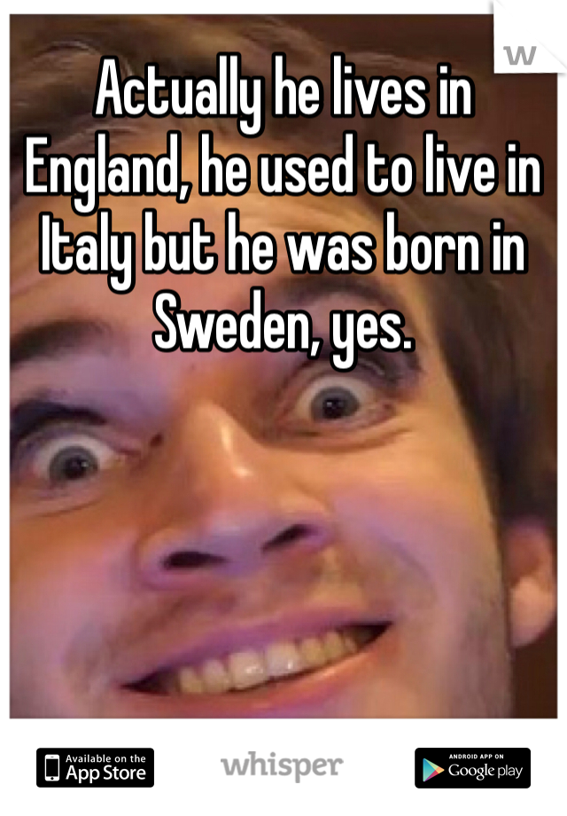 Actually he lives in England, he used to live in Italy but he was born in Sweden, yes.