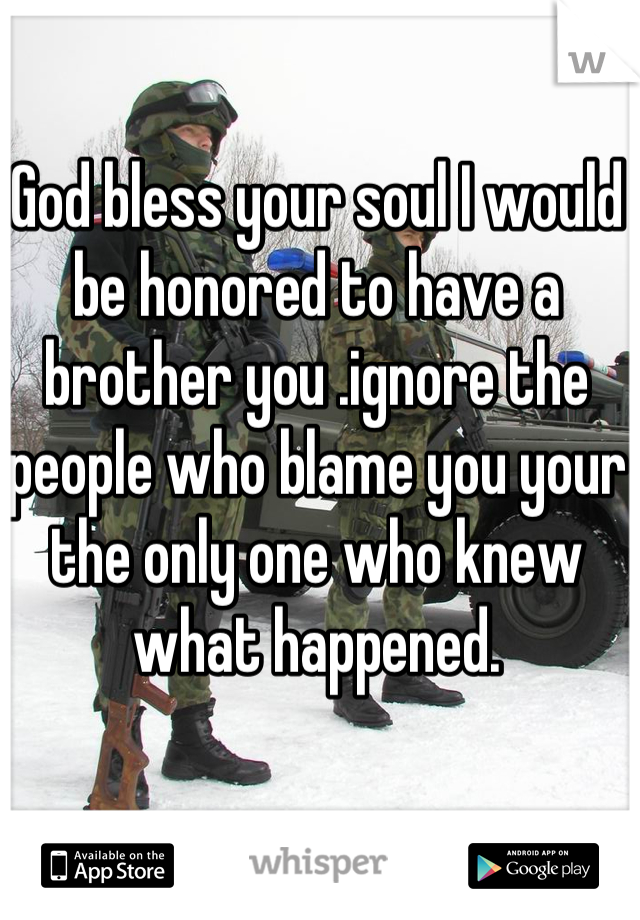 God bless your soul I would be honored to have a brother you .ignore the people who blame you your the only one who knew what happened.