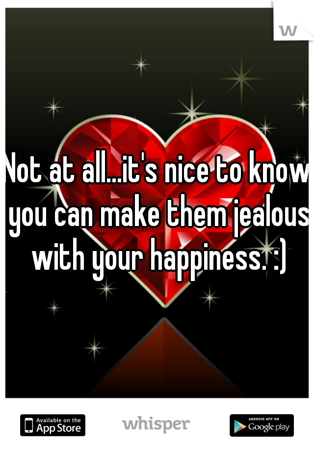 Not at all...it's nice to know you can make them jealous with your happiness. :)