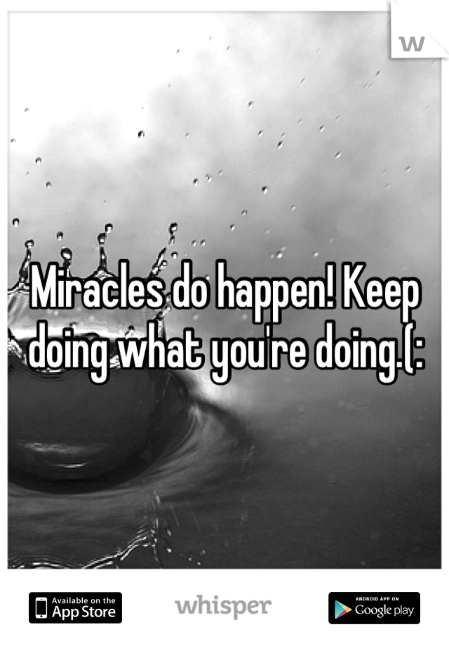 Miracles do happen! Keep doing what you're doing.(: