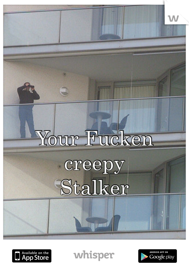
Your Fucken creepy 
Stalker