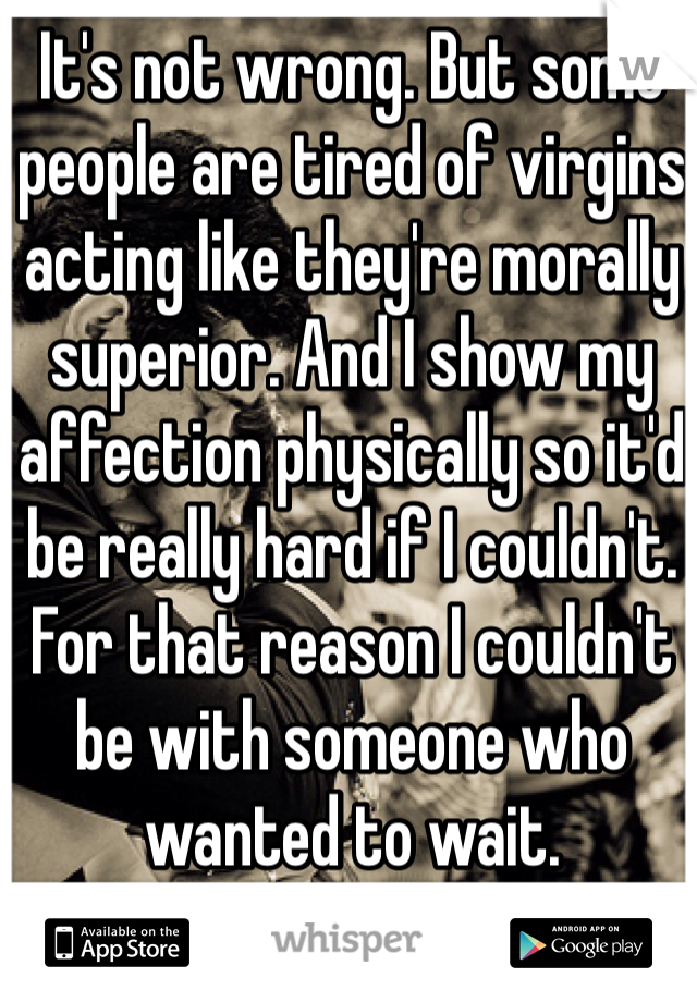 It's not wrong. But some people are tired of virgins acting like they're morally superior. And I show my affection physically so it'd be really hard if I couldn't. For that reason I couldn't be with someone who wanted to wait.