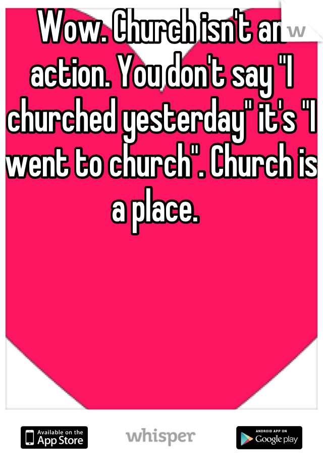 Wow. Church isn't an action. You don't say "I churched yesterday" it's "I went to church". Church is a place.  