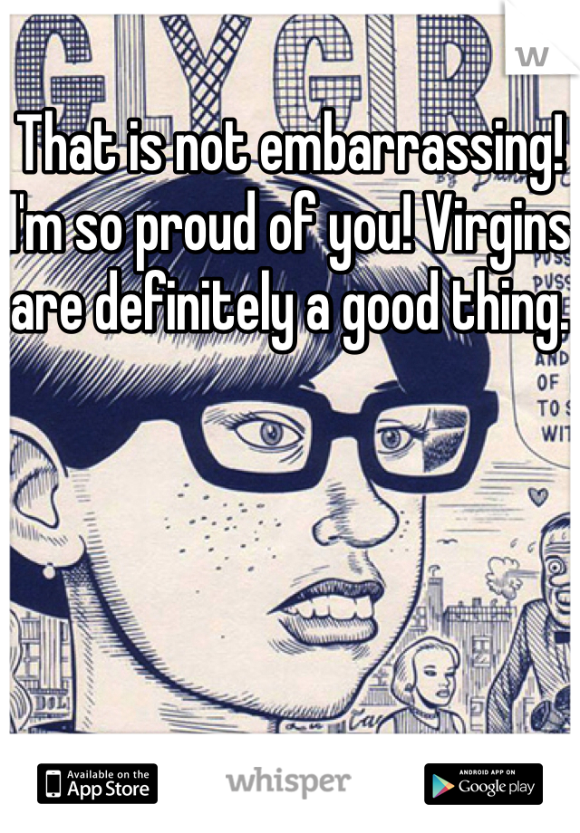 That is not embarrassing! I'm so proud of you! Virgins are definitely a good thing. 