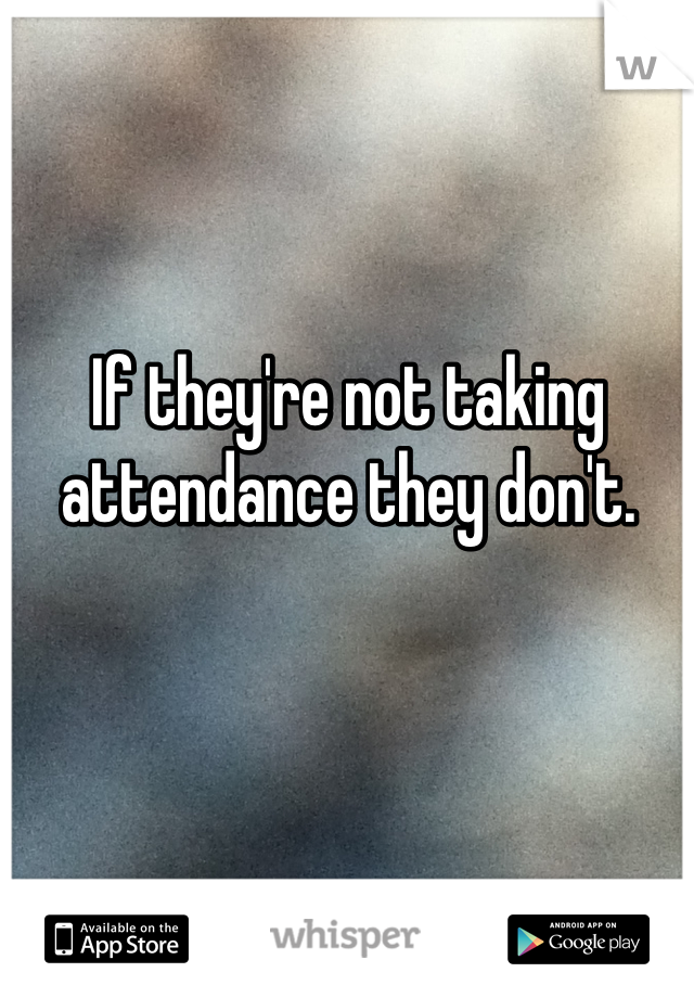 If they're not taking attendance they don't.