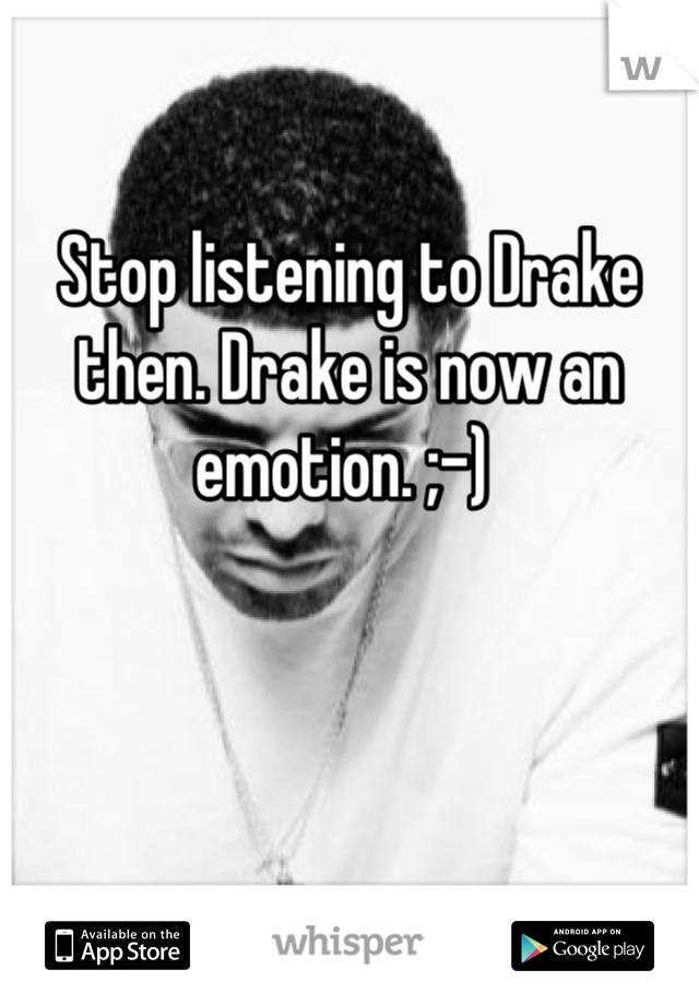 Stop listening to Drake then. Drake is now an emotion. ;-) 
