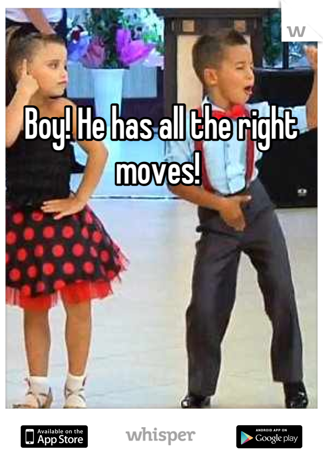 Boy! He has all the right moves! 