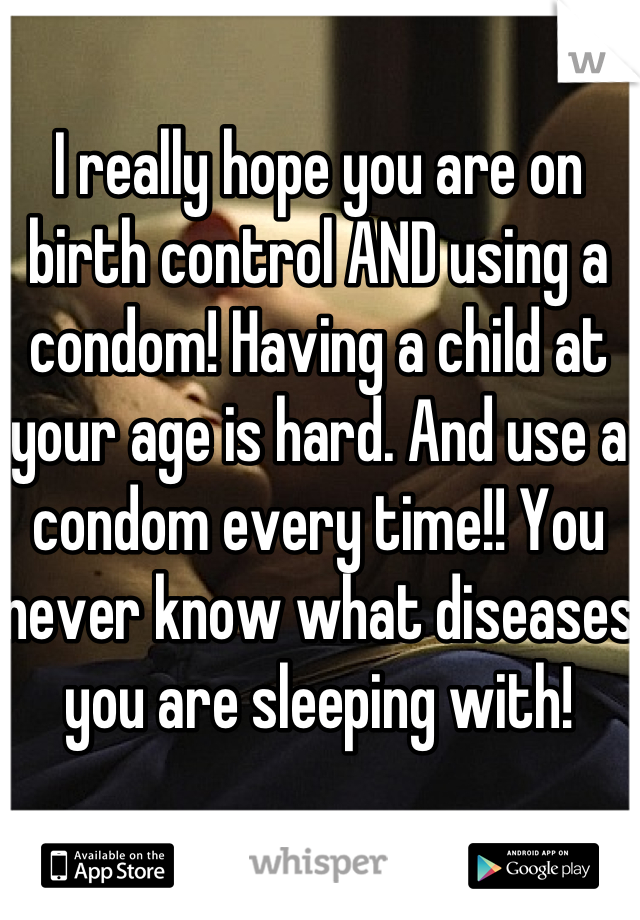 I really hope you are on birth control AND using a condom! Having a child at your age is hard. And use a condom every time!! You never know what diseases you are sleeping with!