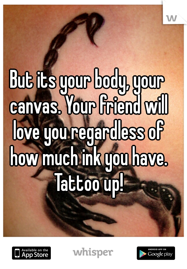 But its your body, your canvas. Your friend will love you regardless of how much ink you have. Tattoo up!