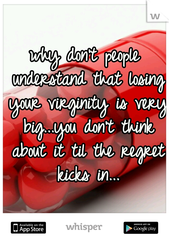 why don't people understand that losing your virginity is very big...you don't think about it til the regret kicks in...