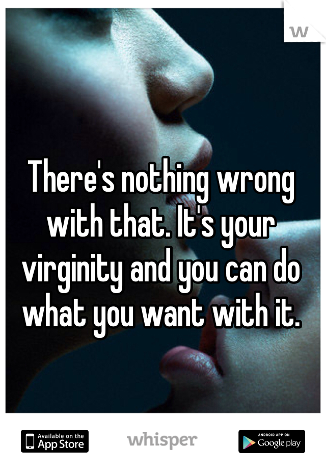 There's nothing wrong with that. It's your virginity and you can do what you want with it. 