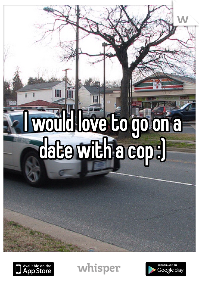I would love to go on a date with a cop :)