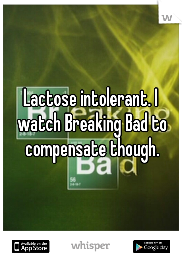 Lactose intolerant. I watch Breaking Bad to compensate though.