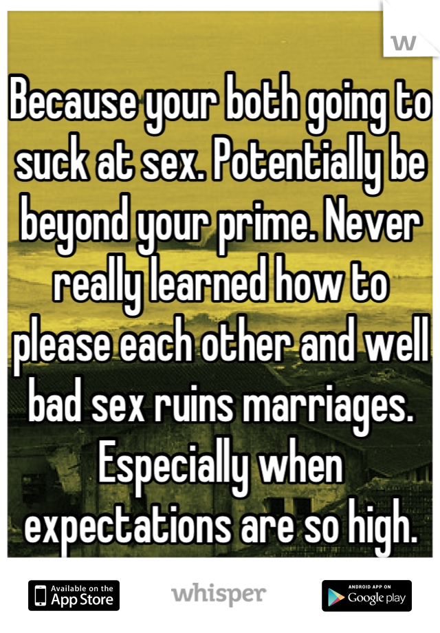 Because your both going to suck at sex. Potentially be beyond your prime. Never really learned how to please each other and well bad sex ruins marriages. Especially when expectations are so high.