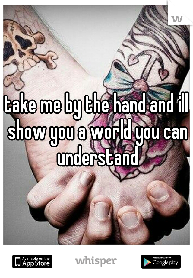 take me by the hand and ill show you a world you can understand