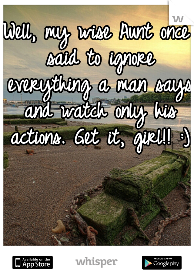 Well, my wise Aunt once said to ignore everything a man says and watch only his actions. Get it, girl!! :)