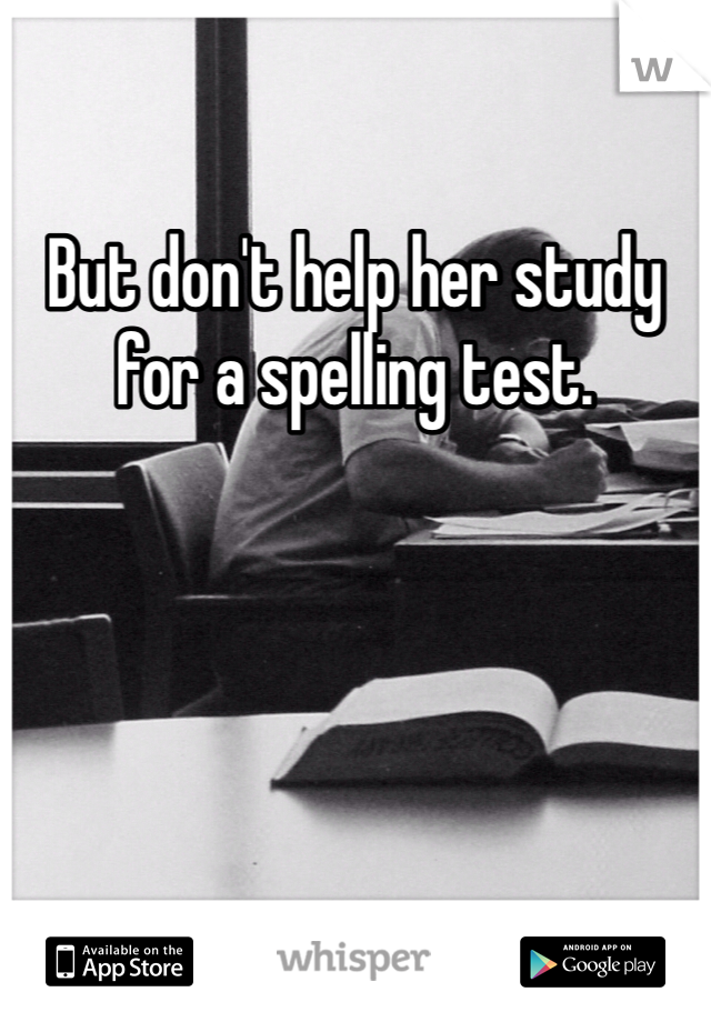 But don't help her study for a spelling test. 
