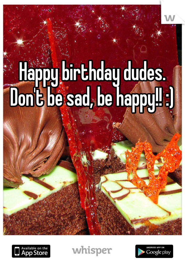 Happy birthday dudes. Don't be sad, be happy!! :) 
