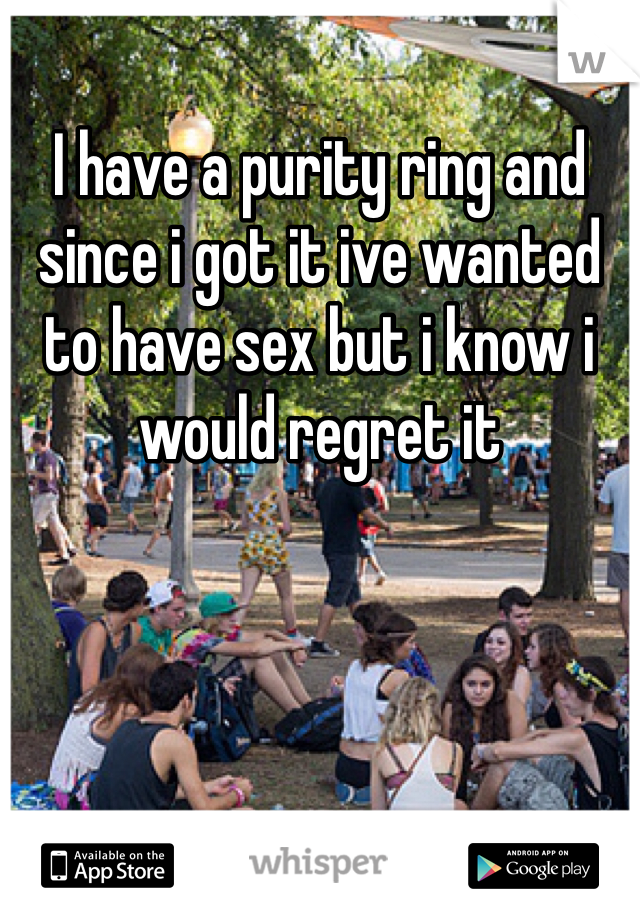 I have a purity ring and since i got it ive wanted to have sex but i know i would regret it