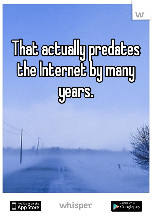 That actually predates the Internet by many years.