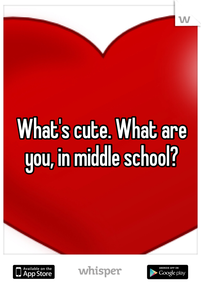 What's cute. What are you, in middle school?