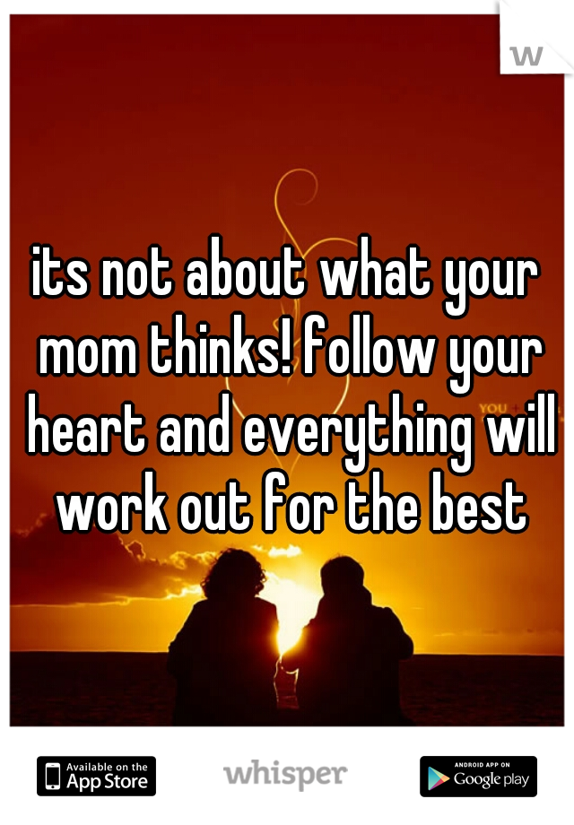 its not about what your mom thinks! follow your heart and everything will work out for the best