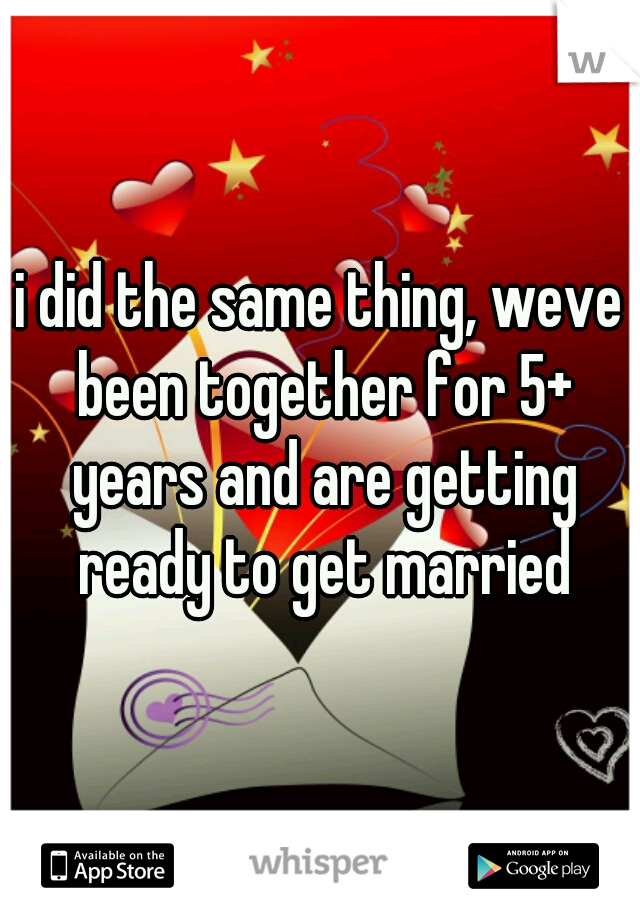 i did the same thing, weve been together for 5+ years and are getting ready to get married