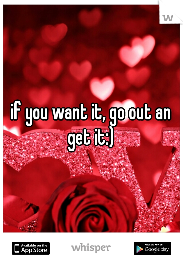 if you want it, go out an get it:) 