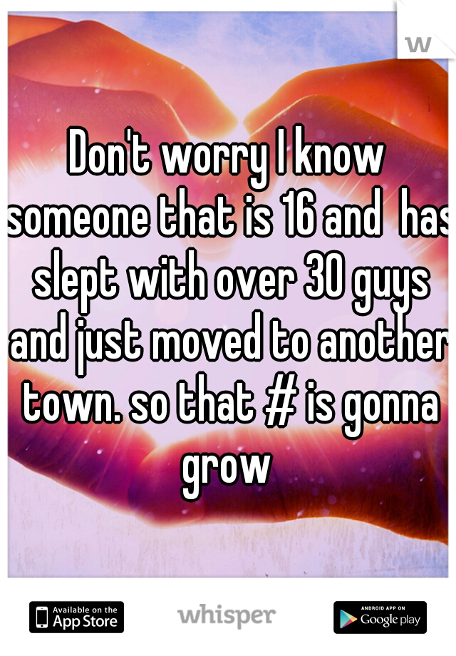 Don't worry I know someone that is 16 and  has slept with over 30 guys and just moved to another town. so that # is gonna grow 