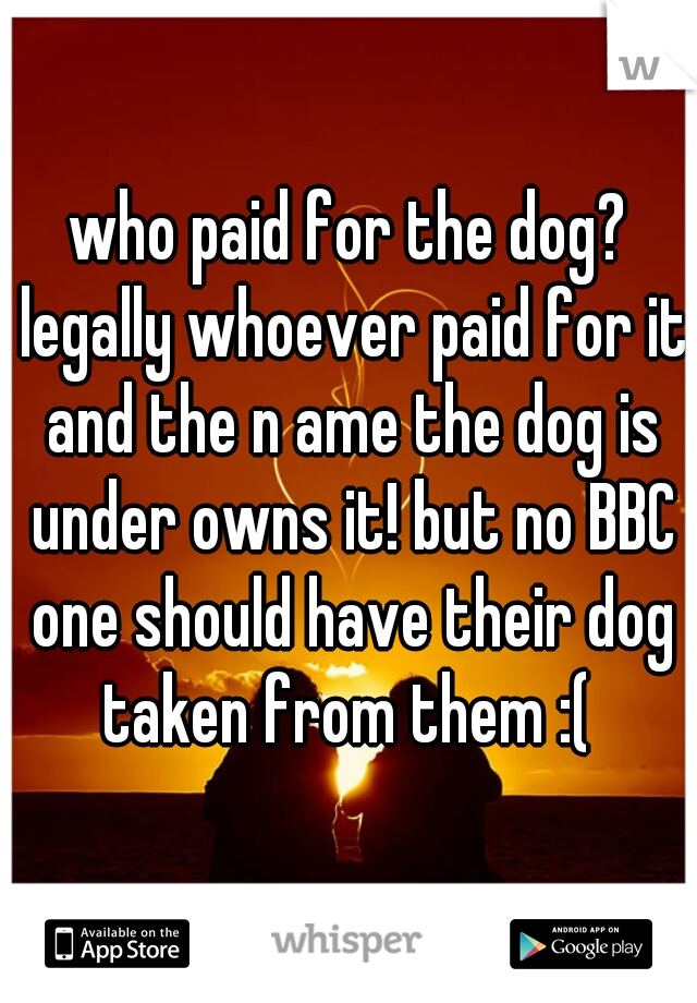 who paid for the dog? legally whoever paid for it and the n ame the dog is under owns it! but no BBC one should have their dog taken from them :( 