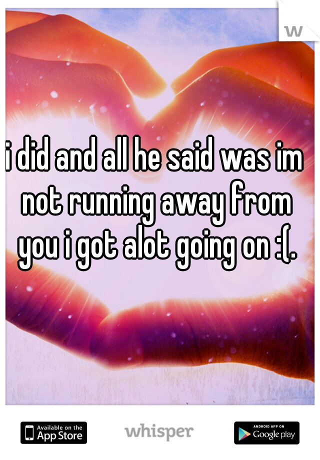 i did and all he said was im not running away from you i got alot going on :(.