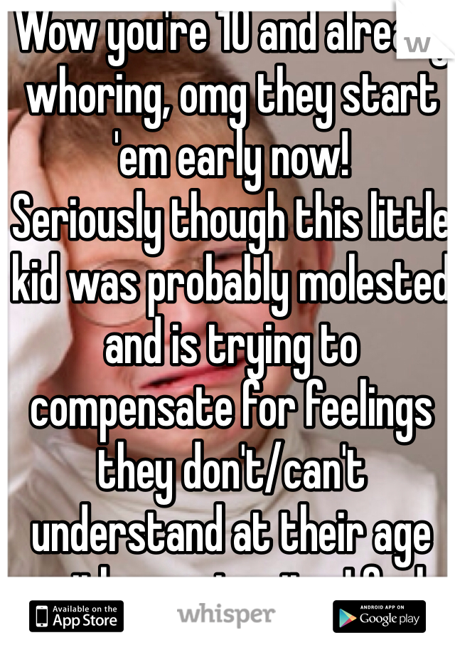 Wow you're 10 and already whoring, omg they start 'em early now!
Seriously though this little kid was probably molested and is trying to compensate for feelings they don't/can't understand at their age with promiscuity, I feel sorry for them!