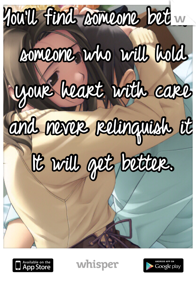 You'll find someone better, someone who will hold your heart with care and never relinquish it. It will get better.