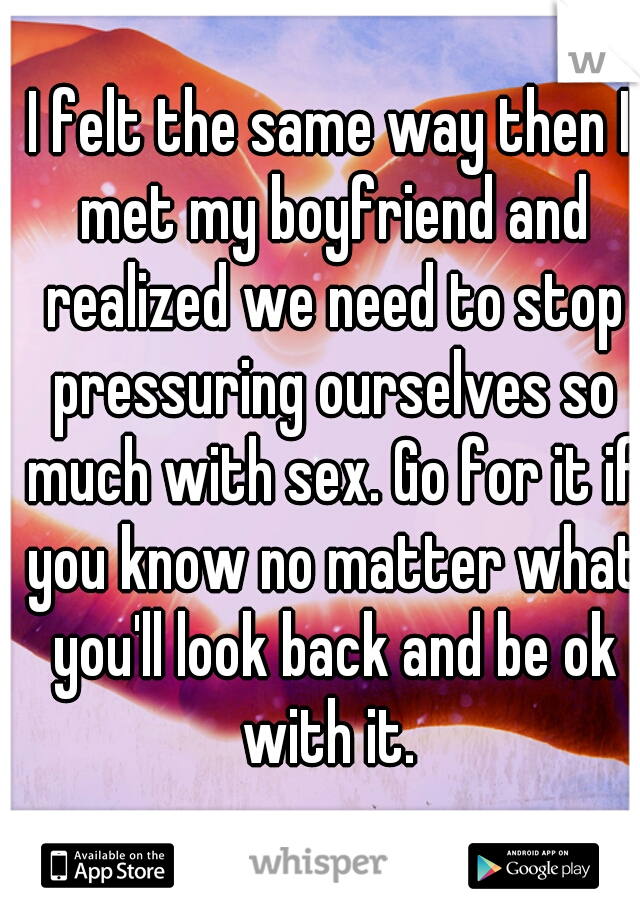 I felt the same way then I met my boyfriend and realized we need to stop pressuring ourselves so much with sex. Go for it if you know no matter what you'll look back and be ok with it. 