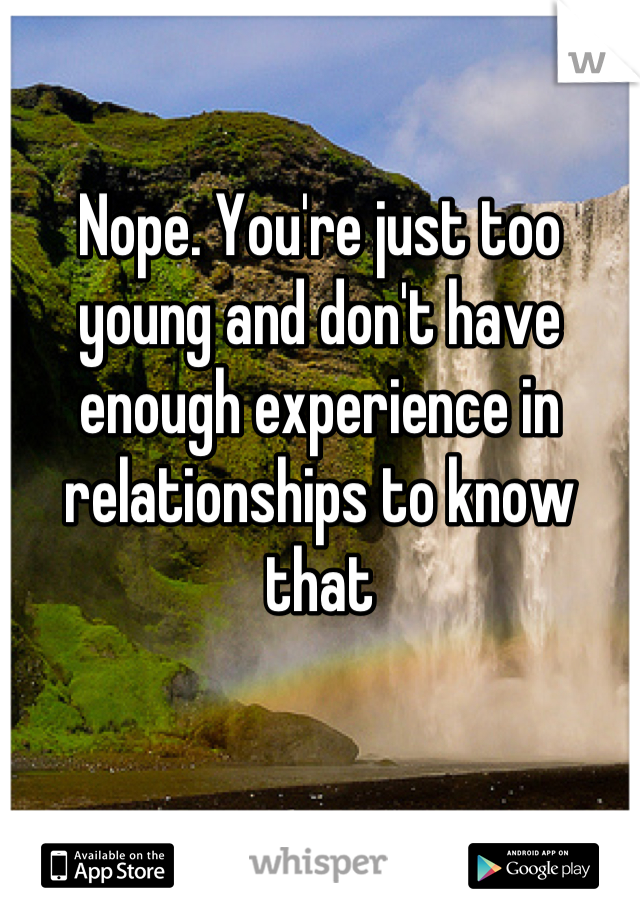 Nope. You're just too young and don't have enough experience in relationships to know that