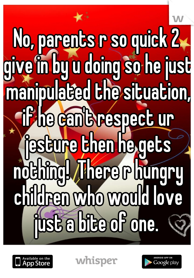 No, parents r so quick 2 give in by u doing so he just manipulated the situation, if he can't respect ur jesture then he gets nothing!  There r hungry children who would love just a bite of one. 
