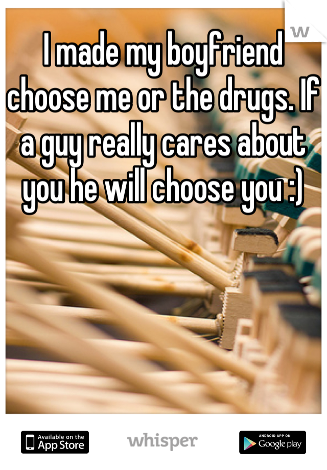 I made my boyfriend choose me or the drugs. If a guy really cares about you he will choose you :)
